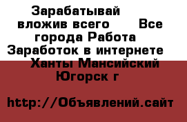 Зарабатывай 1000$ вложив всего 1$ - Все города Работа » Заработок в интернете   . Ханты-Мансийский,Югорск г.